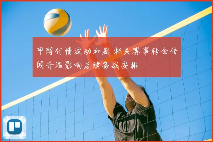 甲醇行情波动加剧 相关赛事转会传闻升温影响后续备战安排