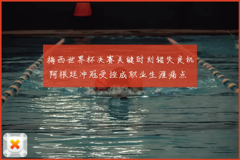 梅西世界杯决赛关键时刻错失良机 阿根廷冲冠受挫成职业生涯痛点
