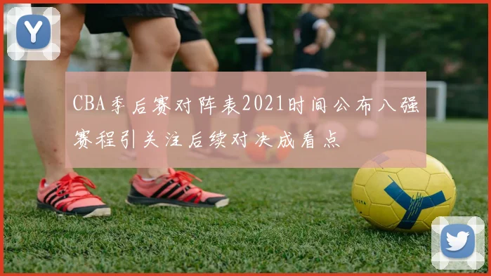 CBA季后赛对阵表2021时间公布八强赛程引关注后续对决成看点