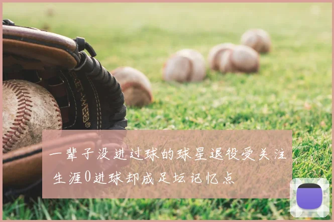 一辈子没进过球的球星退役受关注 生涯0进球却成足坛记忆点
