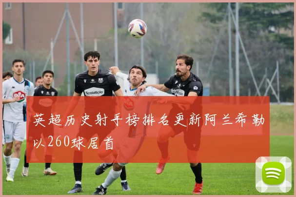 英超历史射手榜排名更新阿兰希勒以260球居首