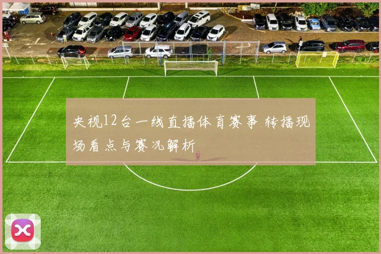 央视12台一线直播体育赛事 转播现场看点与赛况解析