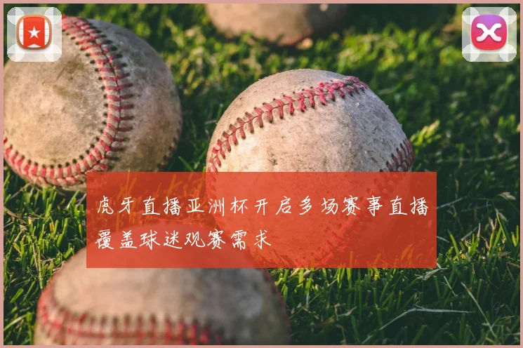 虎牙直播亚洲杯开启多场赛事直播覆盖球迷观赛需求