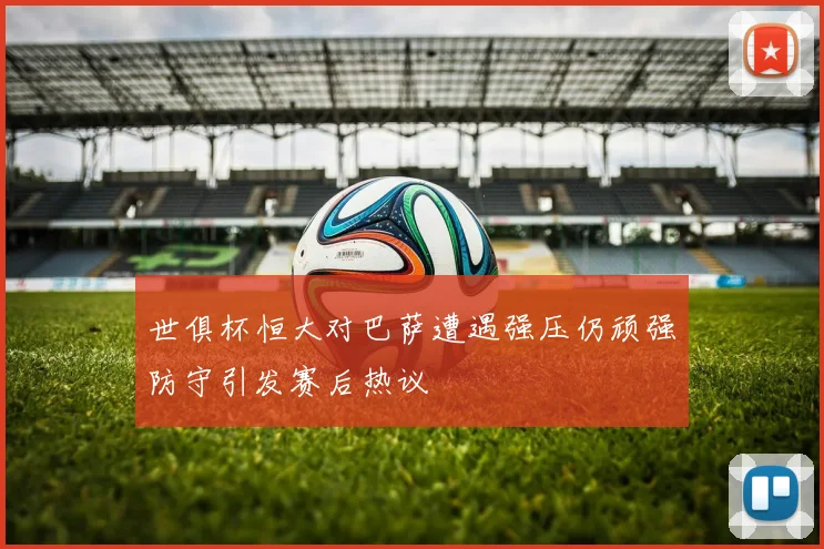 世俱杯恒大对巴萨遭遇强压仍顽强防守引发赛后热议