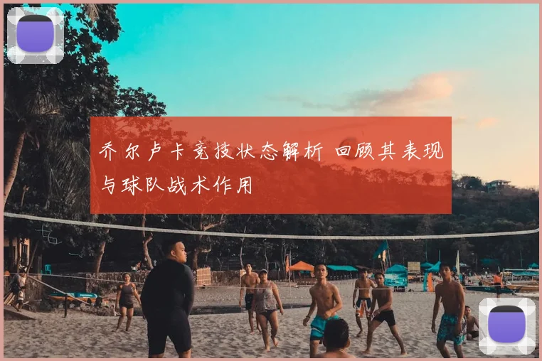 乔尔卢卡竞技状态解析 回顾其表现与球队战术作用