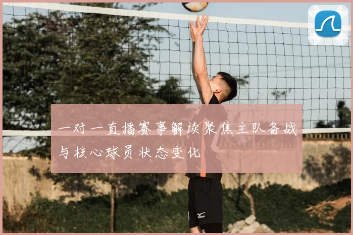 一对一直播赛事解读聚焦主队备战与核心球员状态变化
