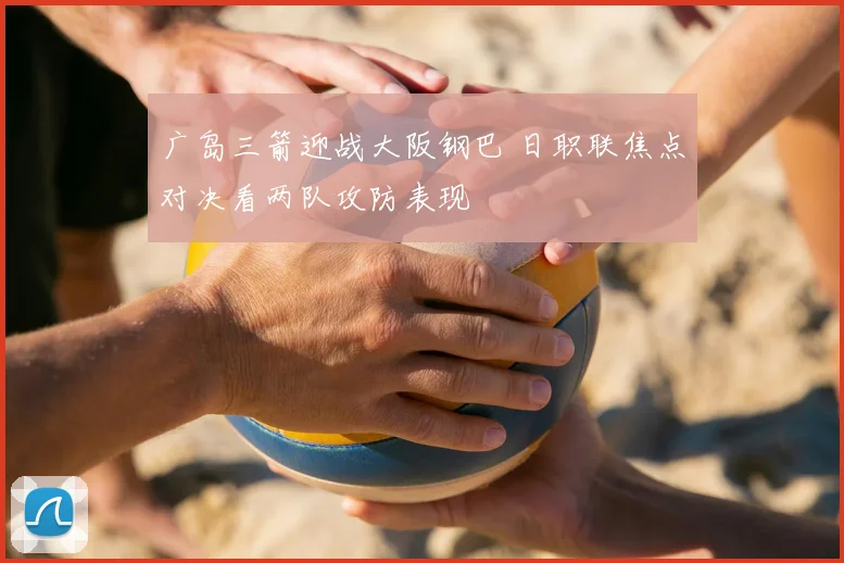 广岛三箭迎战大阪钢巴 日职联焦点对决看两队攻防表现