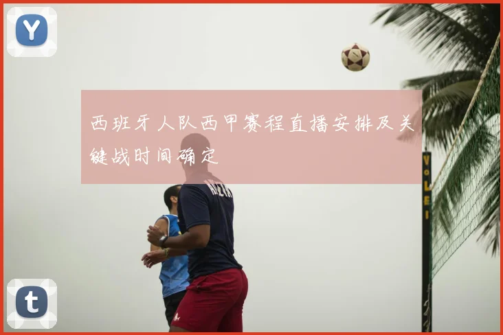 西班牙人队西甲赛程直播安排及关键战时间确定