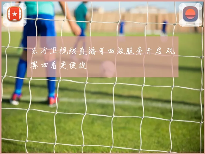东方卫视线直播可回放服务开启 观赛回看更便捷