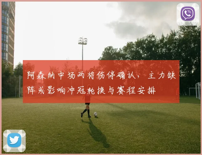 阿森纳中场两将伤停确认，主力缺阵或影响冲冠轮换与赛程安排
