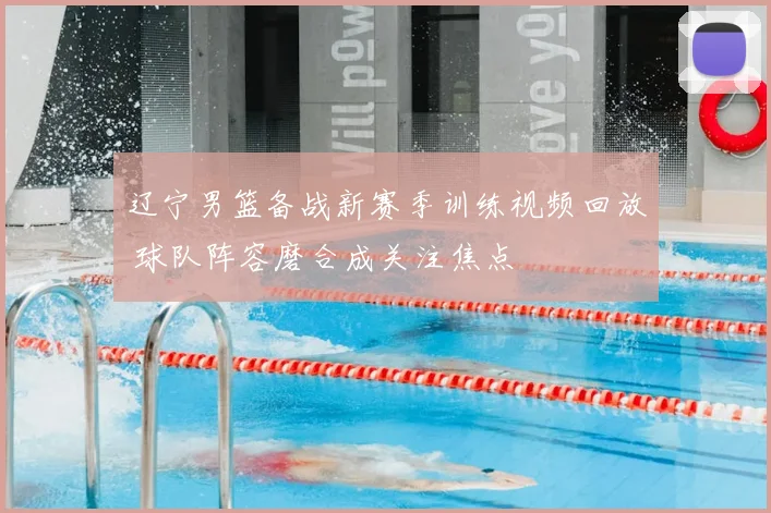 辽宁男篮备战新赛季训练视频回放 球队阵容磨合成关注焦点