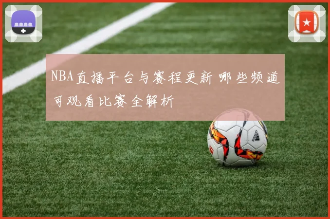 NBA直播平台与赛程更新 哪些频道可观看比赛全解析