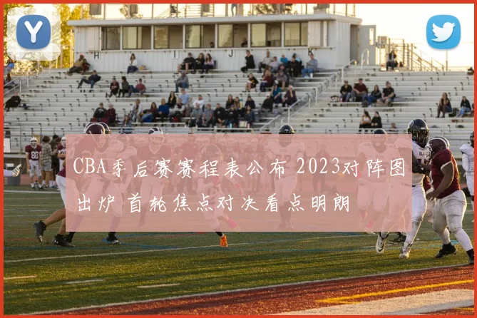 CBA季后赛赛程表公布 2023对阵图出炉 首轮焦点对决看点明朗