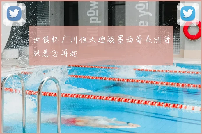 世俱杯广州恒大迎战墨西哥美洲晋级悬念再起