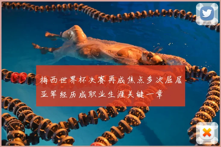 梅西世界杯决赛再成焦点多次屈居亚军经历成职业生涯关键一章