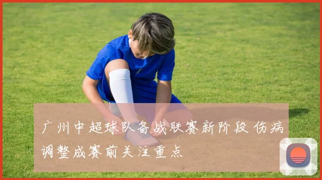 广州中超球队备战联赛新阶段 伤病调整成赛前关注重点