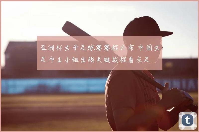 亚洲杯女子足球赛赛程公布 中国女足冲击小组出线关键战程看点足