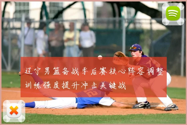 辽宁男篮备战季后赛核心阵容调整训练强度提升冲击关键战
