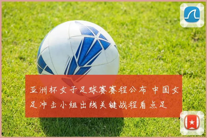 亚洲杯女子足球赛赛程公布 中国女足冲击小组出线关键战程看点足