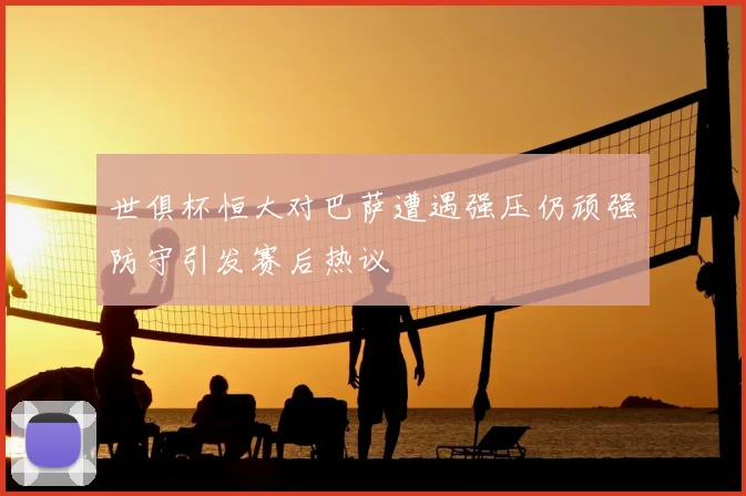 世俱杯恒大对巴萨遭遇强压仍顽强防守引发赛后热议