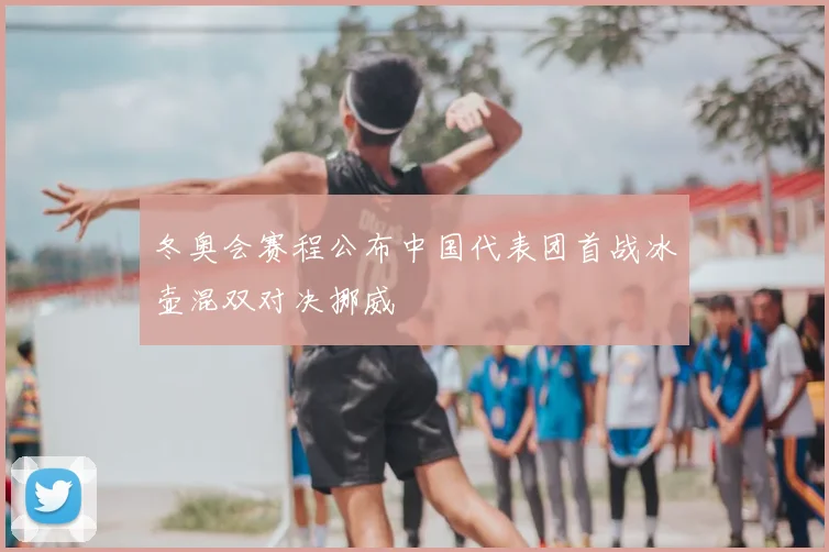冬奥会赛程公布中国代表团首战冰壶混双对决挪威