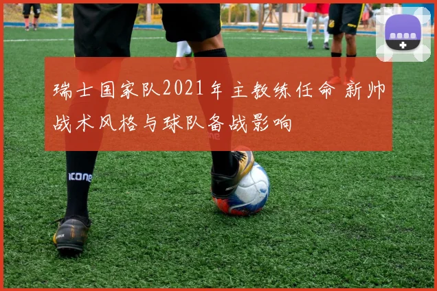 瑞士国家队2021年主教练任命 新帅战术风格与球队备战影响