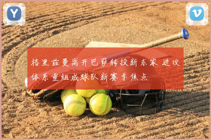 格里兹曼离开巴萨转投新东家 进攻体系重组成球队新赛季焦点