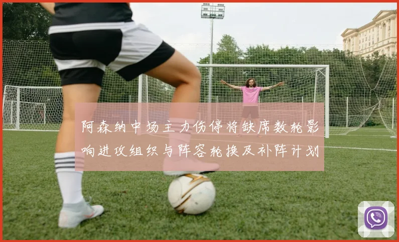 阿森纳中场主力伤停将缺席数轮影响进攻组织与阵容轮换及补阵计划
