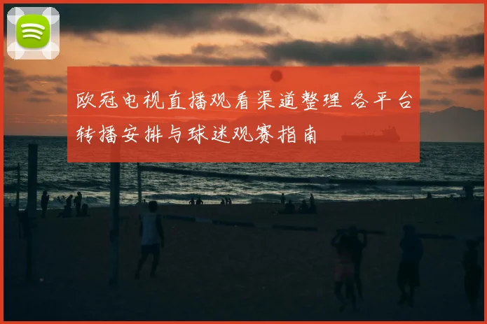 欧冠电视直播观看渠道整理 各平台转播安排与球迷观赛指南