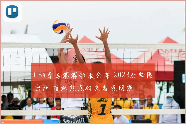 CBA季后赛赛程表公布 2023对阵图出炉 首轮焦点对决看点明朗