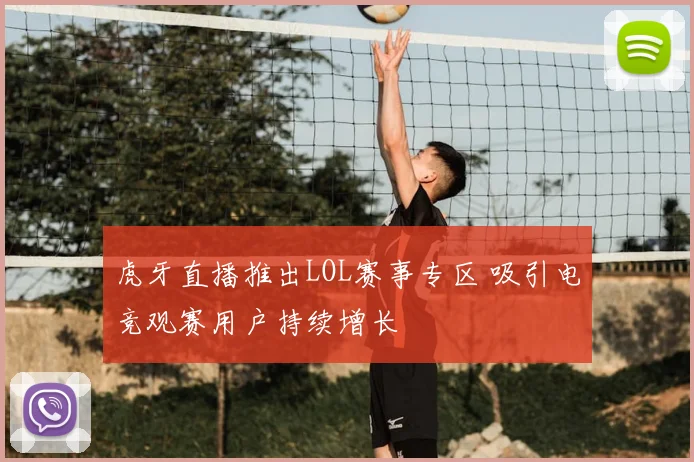 虎牙直播推出LOL赛事专区 吸引电竞观赛用户持续增长