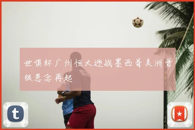 世俱杯广州恒大迎战墨西哥美洲晋级悬念再起