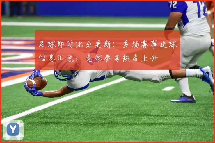 足球即时比分更新：多场赛事进球信息汇总，竞彩参考热度上升