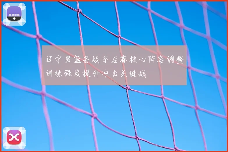 辽宁男篮备战季后赛核心阵容调整训练强度提升冲击关键战