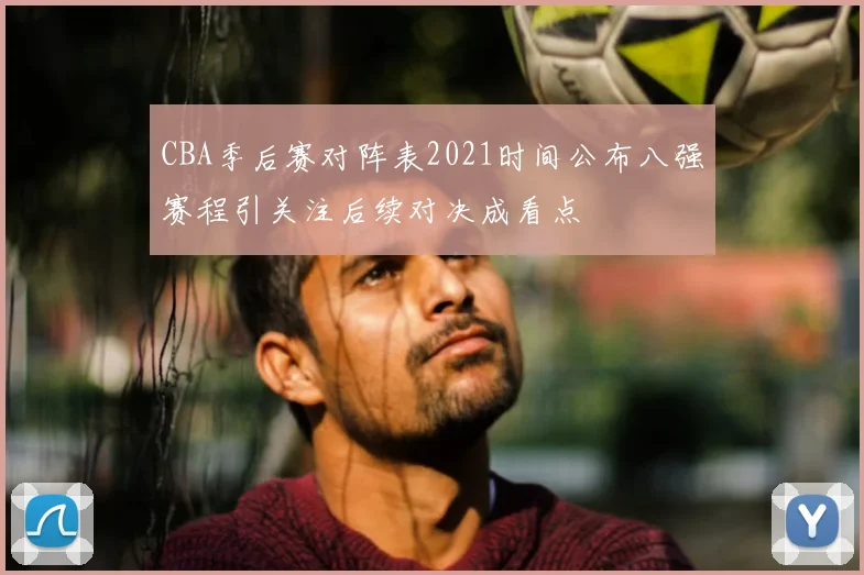 CBA季后赛对阵表2021时间公布八强赛程引关注后续对决成看点