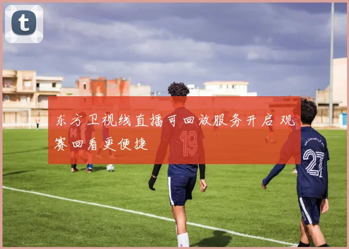 东方卫视线直播可回放服务开启 观赛回看更便捷