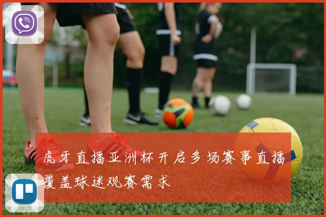 虎牙直播亚洲杯开启多场赛事直播覆盖球迷观赛需求