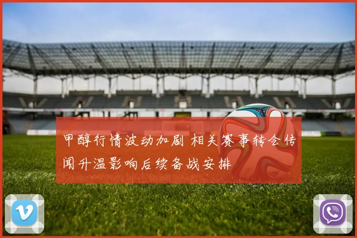 甲醇行情波动加剧 相关赛事转会传闻升温影响后续备战安排