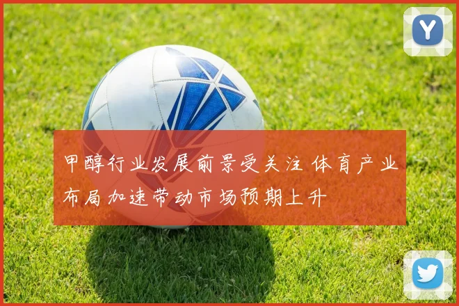 甲醇行业发展前景受关注 体育产业布局加速带动市场预期上升