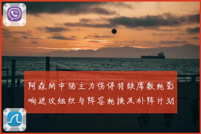 阿森纳中场主力伤停将缺席数轮影响进攻组织与阵容轮换及补阵计划