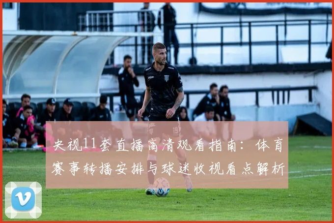央视11套直播高清观看指南：体育赛事转播安排与球迷收视看点解析