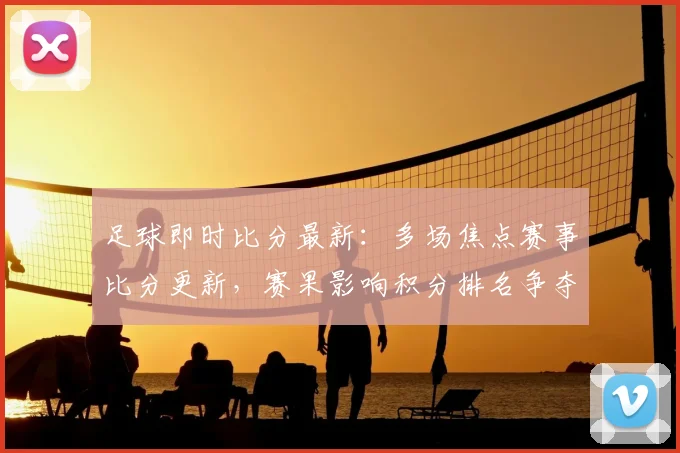 足球即时比分最新：多场焦点赛事比分更新，赛果影响积分排名争夺
