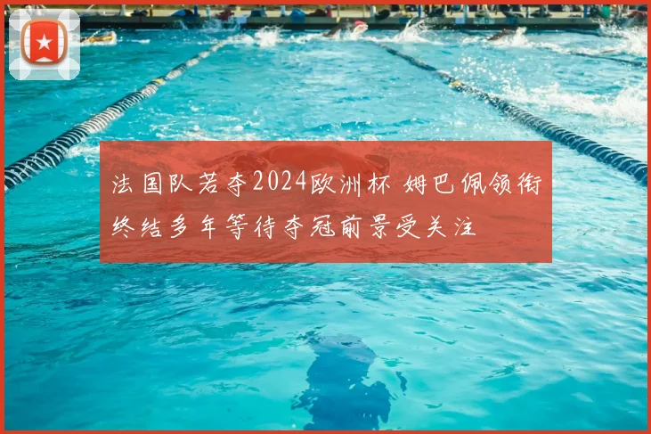 法国队若夺2024欧洲杯 姆巴佩领衔终结多年等待夺冠前景受关注