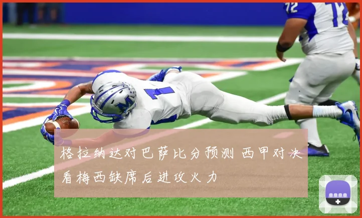格拉纳达对巴萨比分预测 西甲对决看梅西缺席后进攻火力