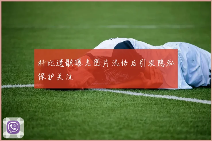 科比遗骸曝光图片流传后引发隐私保护关注