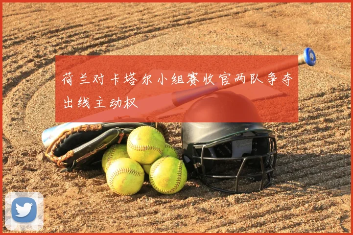 荷兰对卡塔尔小组赛收官两队争夺出线主动权