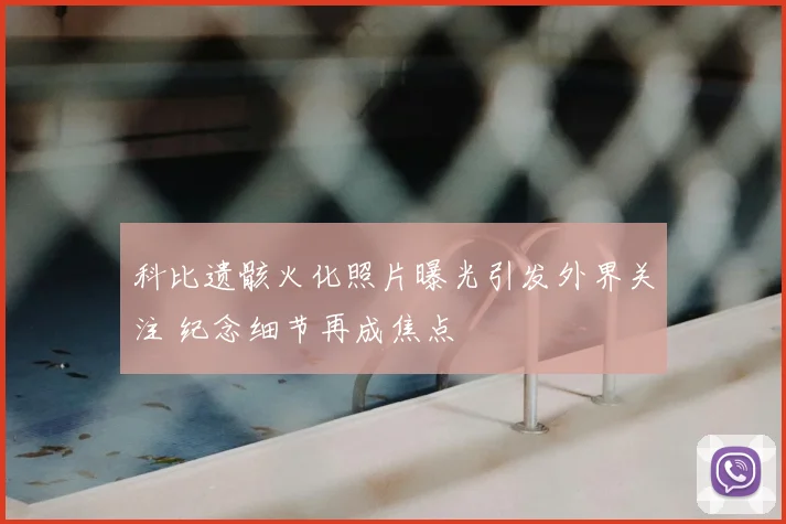 科比遗骸火化照片曝光引发外界关注 纪念细节再成焦点
