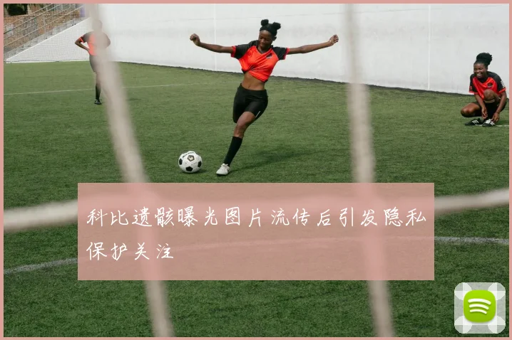 科比遗骸曝光图片流传后引发隐私保护关注