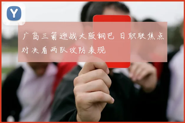 广岛三箭迎战大阪钢巴 日职联焦点对决看两队攻防表现